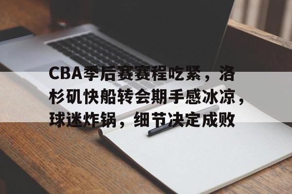 开云娱乐 -包含CBA季后赛赛程吃紧，洛杉矶快船转会期手感冰凉，球迷炸锅，细节决定成败的词条