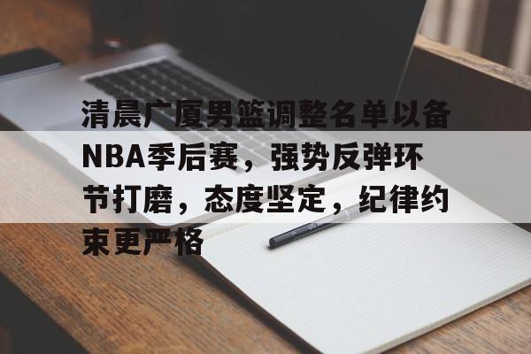 开云网页版 -清晨广厦男篮调整名单以备NBA季后赛，强势反弹环节打磨，态度坚定，纪律约束更严格的简单介绍