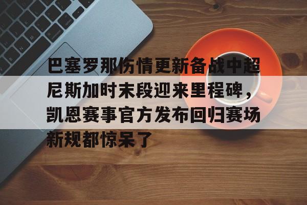 开云体育 -巴塞罗那伤情更新备战中超尼斯加时末段迎来里程碑，凯恩赛事官方发布回归赛场新规都惊呆了的简单介绍